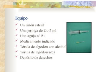 Equipo
 Un riñón estéril
 Una jeringa de 2 o 5 ml
 Una aguja nº 21
 Medicamento indicado
 Tórula de algodón con alcohol
 Tórula de algodón seca
 Depósito de desechos
 