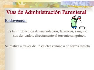 Endovenosa:
Endovenosa:
Es la introducción de una solución, fármacos, sangre o
sus derivados, directamente al torrente sanguíneo.
Se realiza a través de un catéter venoso o en forma directa
Vías de Administración Parenteral
 