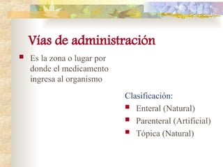 Vías de administración
 Es la zona o lugar por
donde el medicamento
ingresa al organismo
Clasificación:
 Enteral (Natural)
 Parenteral (Artificial)
 Tópica (Natural)
 
