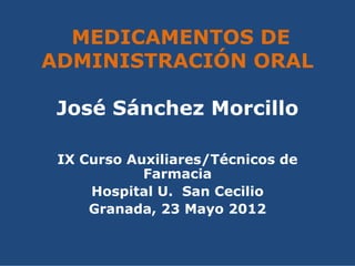 MEDICAMENTOS DE
ADMINISTRACIÓN ORAL

 José Sánchez Morcillo

 IX Curso Auxiliares/Técnicos de
            Farmacia
     Hospital U. San Cecilio
     Granada, 23 Mayo 2012
 