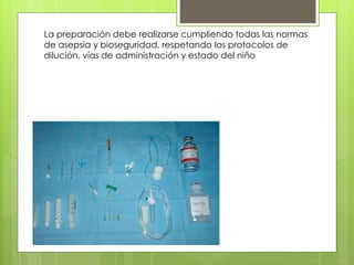 La preparación debe realizarse cumpliendo todas las normas
de asepsia y bioseguridad, respetando los protocolos de
dilución, vías de administración y estado del niño
 