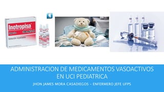 ADMINISTRACION DE MEDICAMENTOS VASOACTIVOS
EN UCI PEDIATRICA
JHON JAMES MORA CASADIEGOS – ENFERMERO JEFE UFPS
 