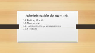 Administración de memoria
3.1. Política y filosofía
3.2. Memoria real.
3.2.1 Administración de almacenamiento.
3.2.2. Jerarquía
 
