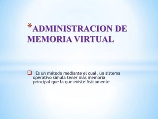 *ADMINISTRACION DE
MEMORIA VIRTUAL


    Es un método mediante el cual, un sistema
    operativo simula tener más memoria
    principal que la que existe físicamente
 