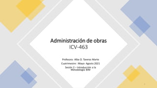 Profesora: Alba O. Taveras Marte
Cuatrimestre : Mayo- Agosto 2021
Sesión 2 – Introducción a la
Metodología BIM
Administración de obras
ICV-463
1
 