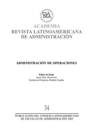 ADMINISTRACIÓN DE OPERACIONES

Editor invitado
Angel Díaz Matalobos
Instituto de Empresa, Madrid, España

34
PUBLICACIÓN DEL CONSEJO LATINOAMERICANO
DE ESCUELAS DE ADMINISTRACIÓN 2005

 