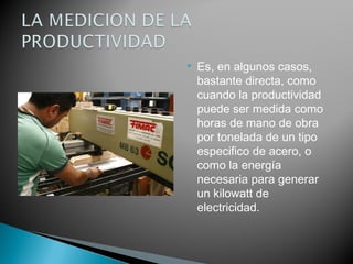  Es, en algunos casos, 
bastante directa, como 
cuando la productividad 
puede ser medida como 
horas de mano de obra 
por tonelada de un tipo 
especifico de acero, o 
como la energía 
necesaria para generar 
un kilowatt de 
electricidad. 
 