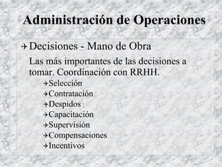 Administración de Operaciones
Decisiones - Mano de Obra
Las más importantes de las decisiones a
tomar. Coordinación con RRHH.
Selección
Contratación
Despidos
Capacitación
Supervisión
Compensaciones
Incentivos
 