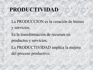 PRODUCTIVIDAD
La PRODUCCION es la creación de bienes
y servicios.
Es la transformación de recursos en
productos y servicios.
La PRODUCTIVIDAD implica la mejora
del proceso productivo.
 