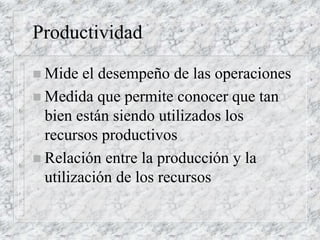Productividad
 Mide el desempeño de las operaciones
 Medida que permite conocer que tan
bien están siendo utilizados los
recursos productivos
 Relación entre la producción y la
utilización de los recursos
 