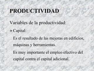 PRODUCTIVIDAD
Variables de la productividad:
 Capital:
. Es el resultado de las mejoras en edificios,
máquinas y herramientas.
Es muy importante el empleo efectivo del
capital contra el capital adicional.
 