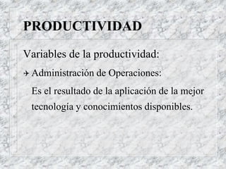 PRODUCTIVIDAD
Variables de la productividad:
 Administración de Operaciones:
Es el resultado de la aplicación de la mejor
tecnología y conocimientos disponibles.
 