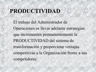 PRODUCTIVIDAD
El trabajo del Administrador de
Operaciones es llevar adelante estrategias
que incrementen permanentemente la
PRODUCTIVIDAD del sistema de
transformación y proporcione ventajas
competitivas a la Organización frente a sus
competidores.
 