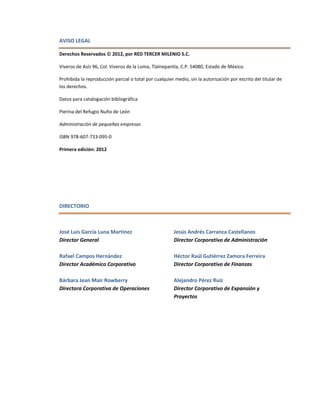 AVISO LEGAL
Derechos Reservados  2012, por RED TERCER MILENIO S.C.
Viveros de Asís 96, Col. Viveros de la Loma, Tlalnepantla, C.P. 54080, Estado de México.
Prohibida la reproducción parcial o total por cualquier medio, sin la autorización por escrito del titular de
los derechos.
Datos para catalogación bibliográfica
Pierina del Refugio Nuño de León
Administración de pequeñas empresas
ISBN 978-607-733-095-0
Primera edición: 2012
DIRECTORIO
José Luis García Luna Martínez
Director General
Rafael Campos Hernández
Director Académico Corporativo
Bárbara Jean Mair Rowberry
Directora Corporativa de Operaciones
Jesús Andrés Carranza Castellanos
Director Corporativo de Administración
Héctor Raúl Gutiérrez Zamora Ferreira
Director Corporativo de Finanzas
Alejandro Pérez Ruiz
Director Corporativo de Expansión y
Proyectos
 