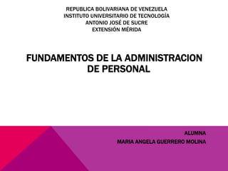 REPUBLICA BOLIVARIANA DE VENEZUELA
INSTITUTO UNIVERSITARIO DE TECNOLOGÍA
ANTONIO JOSÉ DE SUCRE
EXTENSIÓN MÉRIDA
FUNDAMENTOS DE LA ADMINISTRACION
DE PERSONAL
ALUMNA
MARIA ANGELA GUERRERO MOLINA
 