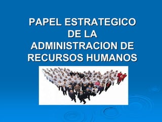 .PAPEL ESTRATEGICO DE LA ADMINISTRACION DE RECURSOS HUMANOS