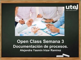 Open Class Semana 3
Documentación de procesos.
Alejandra Yasmín Irizar Ramírez
 