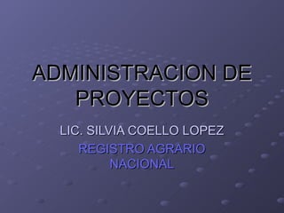 ADMINISTRACION DE
   PROYECTOS
  LIC. SILVIA COELLO LOPEZ
     REGISTRO AGRARIO
           NACIONAL
 