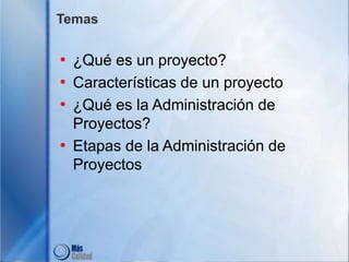 Temas
• ¿Qué es un proyecto?
• Características de un proyecto
• ¿Qué es la Administración de
Proyectos?
• Etapas de la Administración de
Proyectos
 