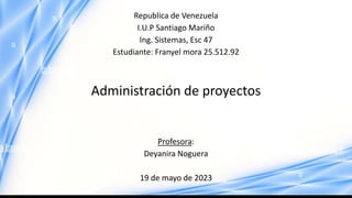 Republica de Venezuela
I.U.P Santiago Mariño
Ing. Sistemas, Esc 47
Estudiante: Franyel mora 25.512.92
Administración de proyectos
Profesora:
Deyanira Noguera
19 de mayo de 2023
 