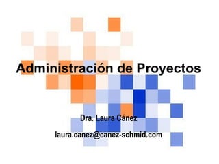 Dra. Laura Cánez [email_address] Administración de Proyectos 