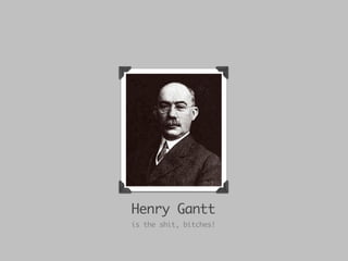 Henry Gantt
is the shit, bitches!
 