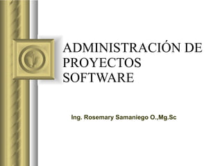 ADMINISTRACIÓN DE PROYECTOS SOFTWARE Ing. Rosemary Samaniego O.,Mg.Sc 