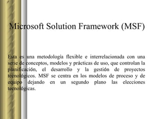 Microsoft Solution Framework  (MSF) Esta es una metodolog í a flexible e interrelacionada con una serie de conceptos, mode...