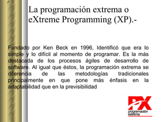 La programación extrema o eXtreme Programming (XP).- Fundado por  Ken Beck en 1996, Identificó que era lo simple y lo difí...