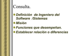 Consulta. <ul><li>Definición  de Ingeniero del Software  /Sistemas </li></ul><ul><li>Misión  </li></ul><ul><li>Funciones q...