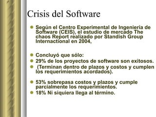Crisis del Software <ul><li>Según el Centro Experimental de Ingeniería de Software (CEIS), el estudio de mercado The chaos...