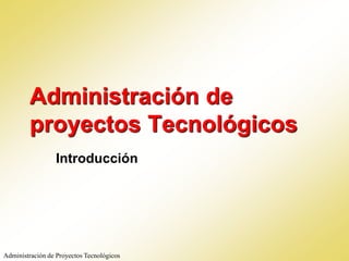 Administración de
proyectos Tecnológicos
Introducción
Administración de Proyectos Tecnológicos
 
