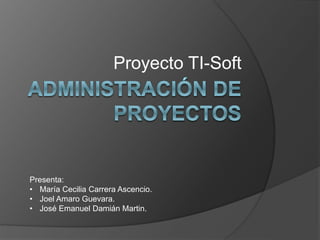 Proyecto TI-Soft
Presenta:
• María Cecilia Carrera Ascencio.
• Joel Amaro Guevara.
• José Emanuel Damián Martin.
 