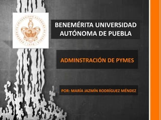 BENEMÉRITA UNIVERSIDAD 
AUTÓNOMA DE PUEBLA 
ADMINSTRACIÓN DE PYMES 
POR: MARÍA JAZMÍN RODRÍGUEZ MÉNDEZ 
 