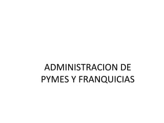 ADMINISTRACION DE
PYMES Y FRANQUICIAS
 