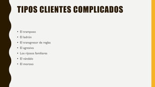 TIPOS CLIENTES COMPLICADOS
• El tramposo
• El ladrón
• El transgresor de reglas
• El agresivo
• Los rijosos familiares
• El vándalo
• El moroso
 