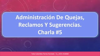 Administración De Quejas,
Reclamos Y Sugerencias.
Charla #5
Tulia Colombia Torres Hurtado Cc_1015-416660
 