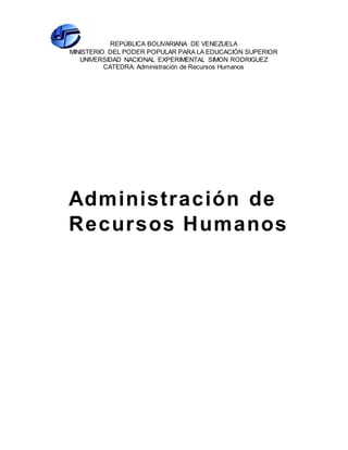 REPÚBLICA BOLIVARIANA DE VENEZUELA
MINISTERIO DEL PODER POPULAR PARA LA EDUCACIÓN SUPERIOR
UNIVERSIDAD NACIONAL EXPERIMENTAL SIMON RODRIGUEZ
CATEDRA: Administración de Recursos Humanos
Administración de
Recursos Humanos
 