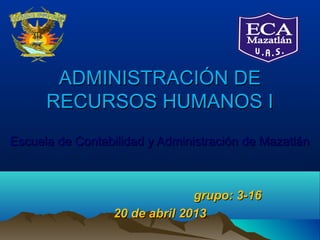ADMINISTRACIÓN DE
      RECURSOS HUMANOS I
Escuela de Contabilidad y Administración de Mazatlán



                               grupo: 3-16
                 20 de abril 2013
 