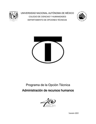 UNIVERSIDAD NACIONAL AUTÓNOMA DE MÉXICO
COLEGIO DE CIENCIAS Y HUMANIDADES
DEPARTAMENTO DE OPCIONES TÉCNICAS
Programa de la Opción Técnica
Administración de recursos humanos
Versión 2001
 