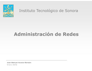 Instituto Tecnoló i de S
            I tit t T     ológico d Sonora




       Administraci
                  ión de Redes




José Manuel Acosta Rendón
Enero 2010
 