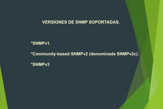 VERSIONES DE SNMP SOPORTADAS.
*SNMPv1.
*Community-based SNMPv2 (denominada SNMPv2c).
*SNMPv3
 
