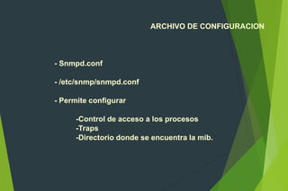 ARCHIVO DE CONFIGURACION
- Snmpd.conf
- /etc/snmp/snmpd.conf
- Permite configurar
-Control de acceso a los procesos
-Traps
-Directorio donde se encuentra la mib.
 