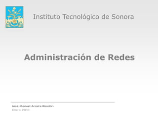 Instituto Tecnológico de Sonora




       Administración de Redes




José Manuel Acosta Rendón
Enero 2010
 