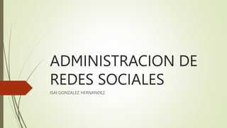 ADMINISTRACION DE
REDES SOCIALES
ISAI GONZALEZ HERNANDEZ
 
