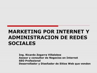 MARKETING POR INTERNET Y 
ADMINISTRACION DE REDES 
SOCIALES 
Ing. Ricardo Zegarra Villalobos 
Asesor y consultor de Negocios en Internet 
SEO Profesional 
Desarrollador y Diseñador de Sitios Web que venden 
 