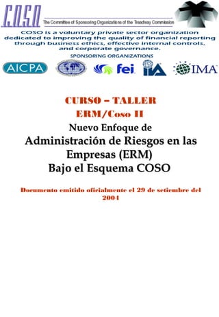 CURSO – TALLER
               ERM/Coso II
              Nuevo Enfoque de
 Administración de Riesgos en las
       Empresas (ERM)
    Bajo el Esquema COSO
Documento emitido oficialmente el 29 de setiembre del
                       2004
 