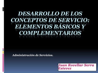DESARROLLO DE LOS
CONCEPTOS DE SERVICIO:
ELEMENTOS BÁSICOS Y
COMPLEMENTARIOS
Administración de Servicios.
 