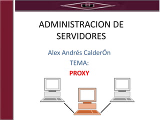 ADMINISTRACION DE
   SERVIDORES
 Alex Andrés CalderÓn
        TEMA:
        PROXY
 