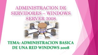 TEMA: ADMINISTRACION BASICA
DE UNA RED WINDOWS 2008
ADMINISTRACION DE
SERVIDORES – WINDOWS
SERVER 2008
 
